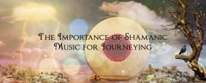 The Importance of Shamanic Music for Journeying